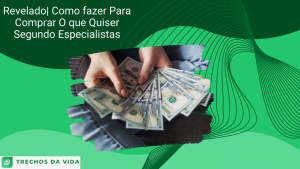Revelado| Como fazer Para Comprar O que Quiser Segundo Especialistas