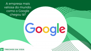 A empresa mais valiosa do mundo: como o Google chegou lá?