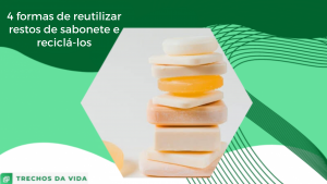 4 formas de reutilizar restos de sabonete e reciclá-los