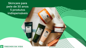 Skincare para pele de 30 anos: 5 produtos  indispensáveis