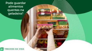 Pode guardar alimentos quentes na geladeira?