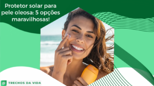 Protetor solar para pele oleosa: 5 opções maravilhosas!