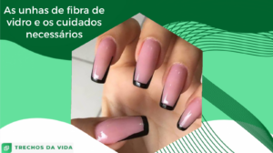 As unhas de fibra de vidro e os cuidados necessários