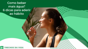 Como beber mais água? 6 dicas para aderir ao hábito