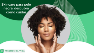 Skincare para pele negra: descubra como cuidar