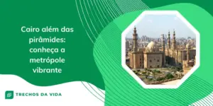 Cairo além das pirâmides: conheça a metrópole vibrante