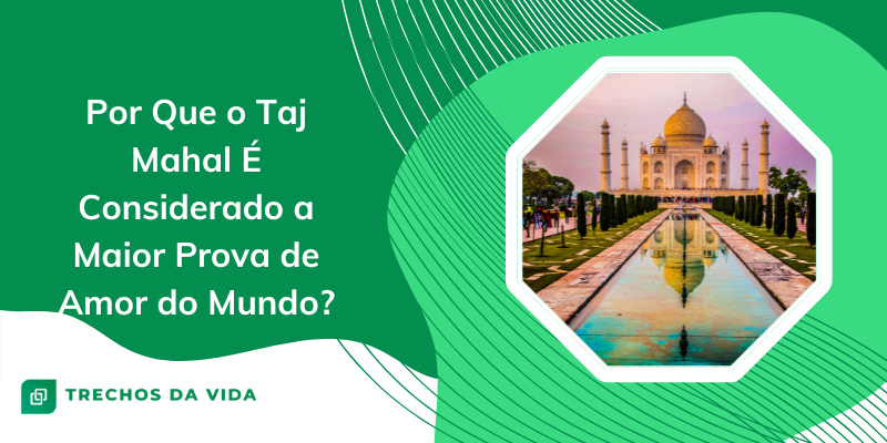 Por Que o Taj Mahal é considerado a maior prova de amor do mundo?