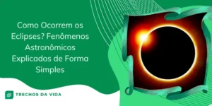 Como Ocorrem os Eclipses? Fenômenos astronômicos explicados de forma simples