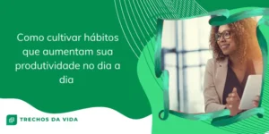 Como cultivar hábitos que aumentam sua produtividade no dia a dia