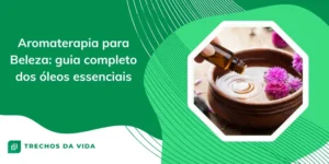 Aromaterapia para Beleza: guia completo dos óleos essenciais