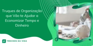 Truques de Organização que Vão te Ajudar a Economizar Tempo e Dinheiro