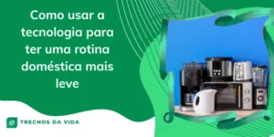 Como usar a tecnologia para ter uma rotina doméstica mais leve