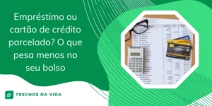 Empréstimo ou cartão de crédito parcelado? O que pesa menos no seu bolso