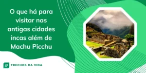 O que há para visitar nas antigas cidades incas além de Machu Picchu