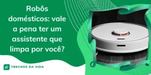 Robôs domésticos: vale a pena ter um assistente que limpa por você?