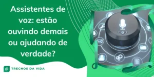 Assistentes de voz: estão ouvindo demais ou ajudando de verdade?