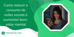 Como Reduzir o Consumo de Redes Sociais e Aumentar Bem-Estar Mental